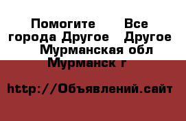 Помогите!!! - Все города Другое » Другое   . Мурманская обл.,Мурманск г.